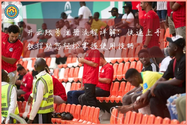 开云账号注册流程详解：快速上手教程助您轻松掌握使用技巧