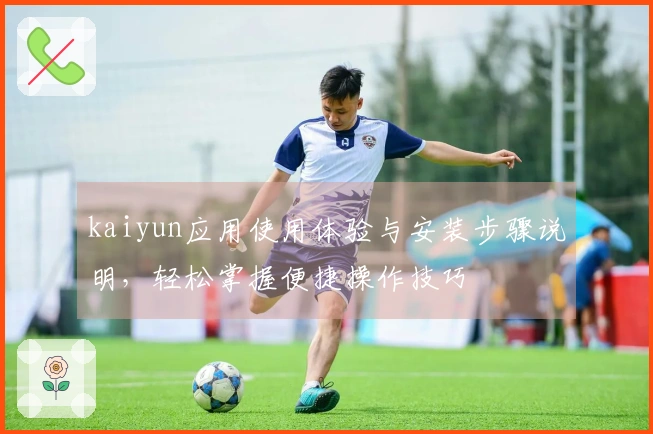 kaiyun应用使用体验与安装步骤说明，轻松掌握便捷操作技巧