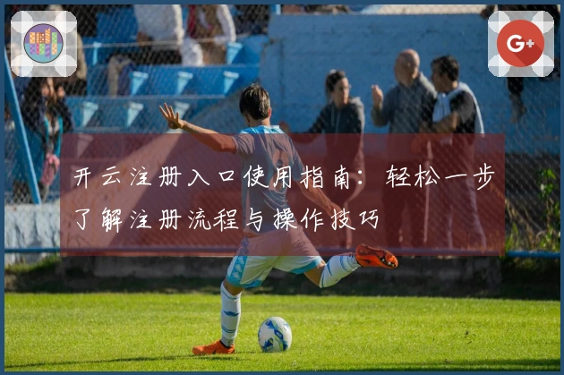 开云注册入口使用指南:轻松一步了解注册流程与操作技巧