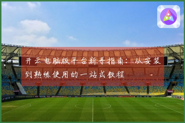 开云电脑版平台新手指南：从安装到熟练使用的一站式教程