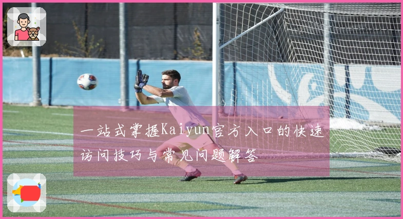 一站式掌握Kaiyun官方入口的快速访问技巧与常见问题解答