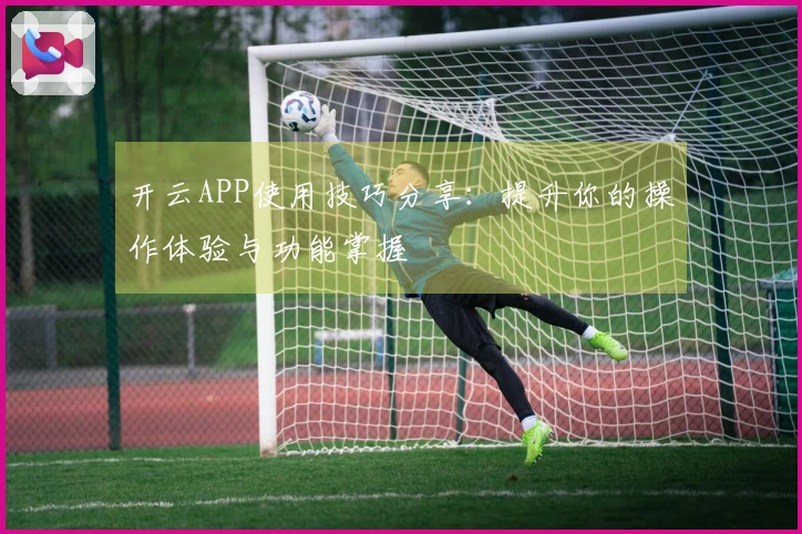 开云APP使用技巧分享：提升你的操作体验与功能掌握