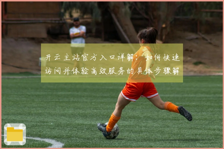 开云主站官方入口详解：如何快速访问并体验高效服务的具体步骤解析