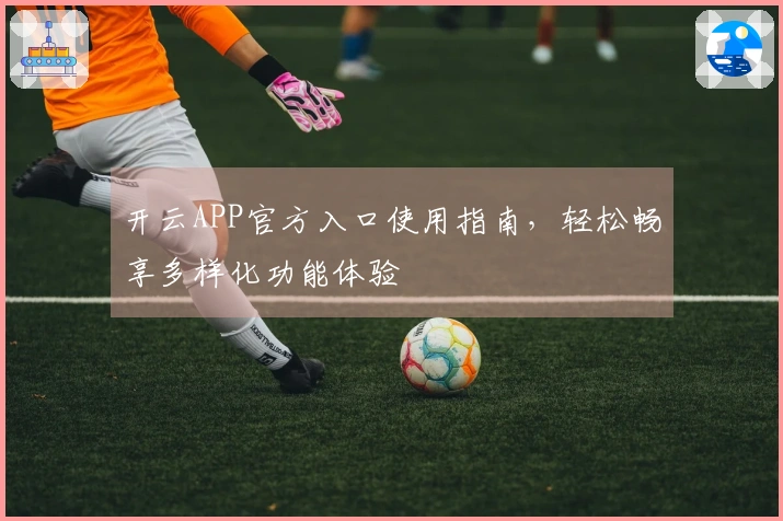 开云APP官方入口使用指南,轻松畅享多样化功能体验