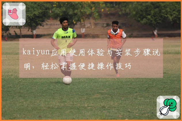 kaiyun应用使用体验与安装步骤说明，轻松掌握便捷操作技巧