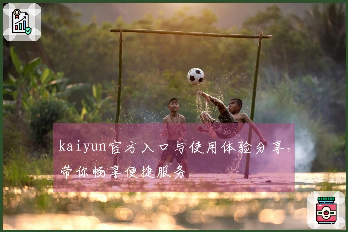 kaiyun官方入口与使用体验分享，带你畅享便捷服务。