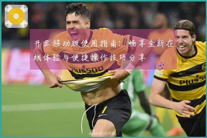 开云移动版使用指南：畅享全新在线体验与便捷操作技巧分享
