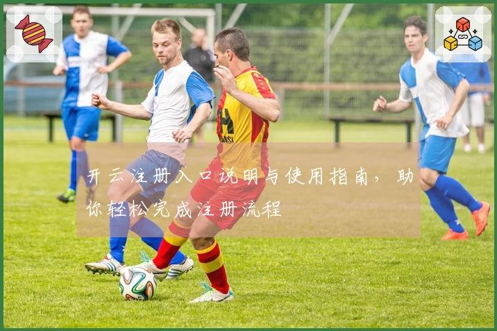 开云注册入口说明与使用指南，助你轻松完成注册流程