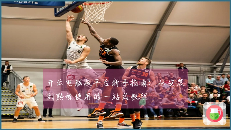 开云电脑版平台新手指南:从安装到熟练使用的一站式教程