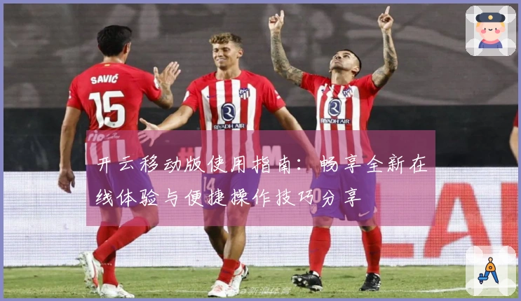 开云移动版使用指南：畅享全新在线体验与便捷操作技巧分享