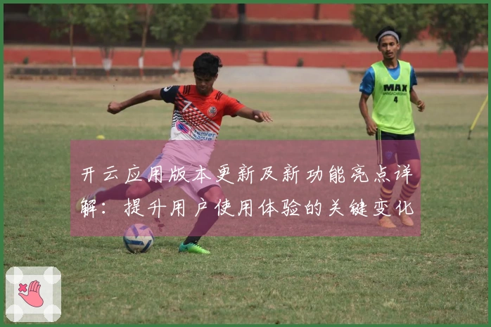 开云应用版本更新及新功能亮点详解：提升用户使用体验的关键变化分析