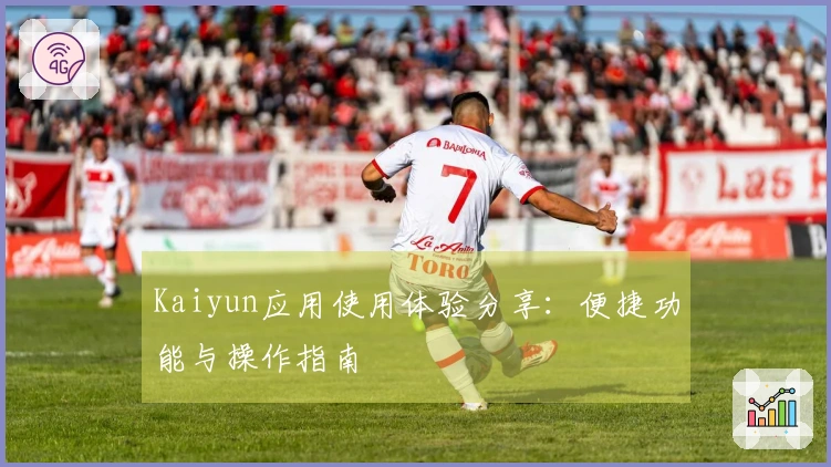 Kaiyun应用使用体验分享:便捷功能与操作指南