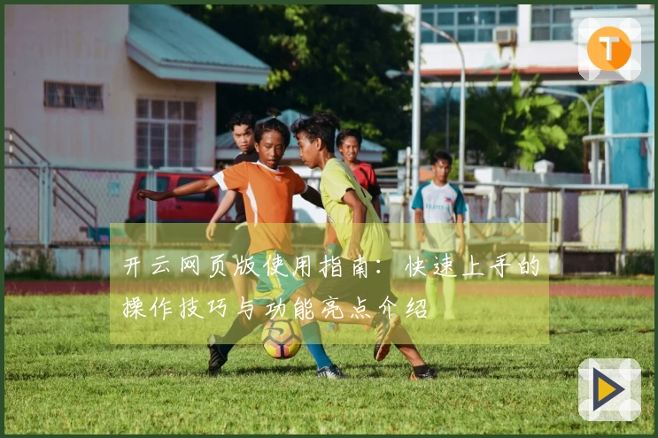 开云网页版使用指南：快速上手的操作技巧与功能亮点介绍