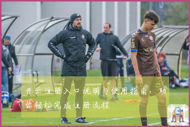 开云注册入口说明与使用指南，助你轻松完成注册流程