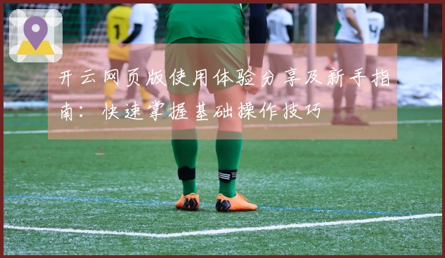 开云网页版使用体验分享及新手指南：快速掌握基础操作技巧