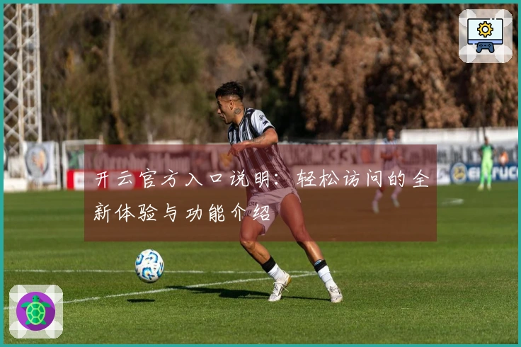 开云官方入口说明：轻松访问的全新体验与功能介绍