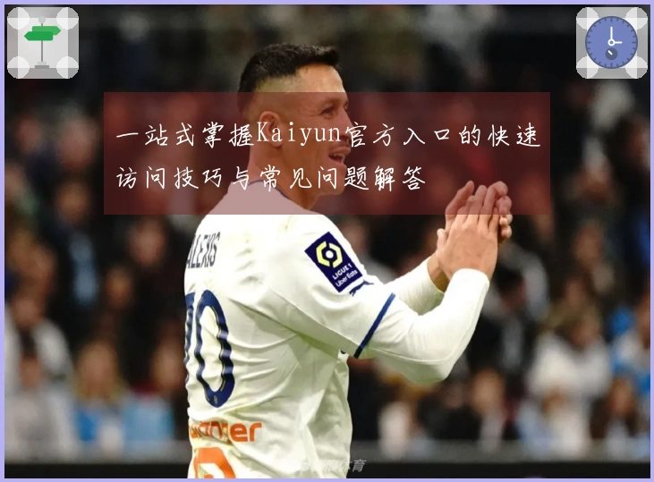 一站式掌握Kaiyun官方入口的快速访问技巧与常见问题解答