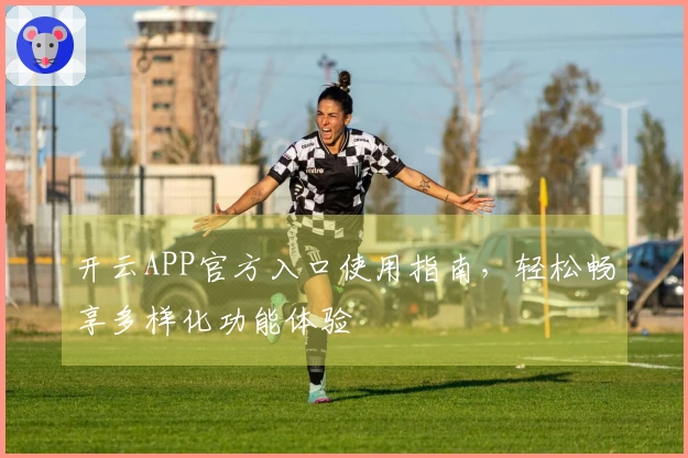 开云APP官方入口使用指南，轻松畅享多样化功能体验