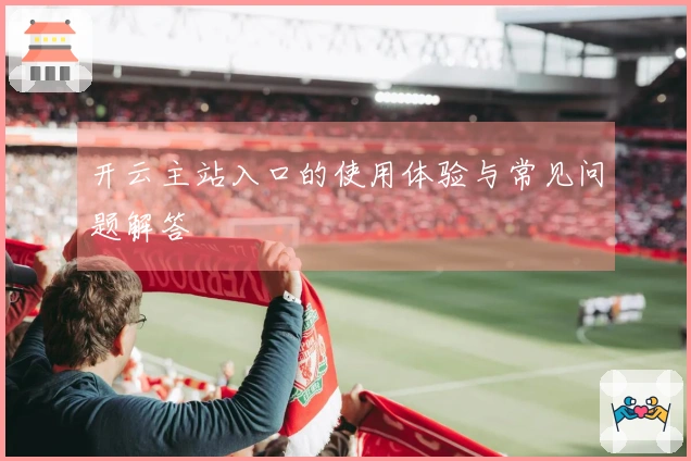 开云主站入口的使用体验与常见问题解答