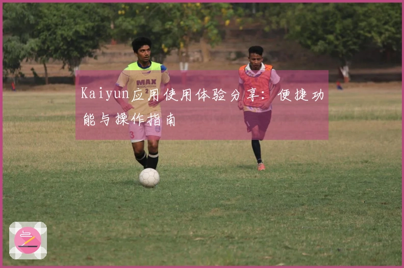 Kaiyun应用使用体验分享：便捷功能与操作指南